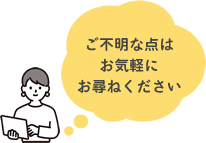 ご不明な点はお気軽にお尋ねください